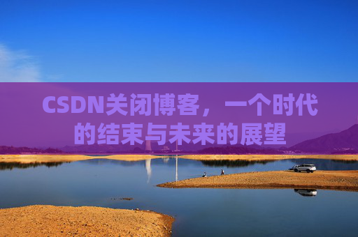 CSDN关闭博客，一个时代的结束与未来的展望